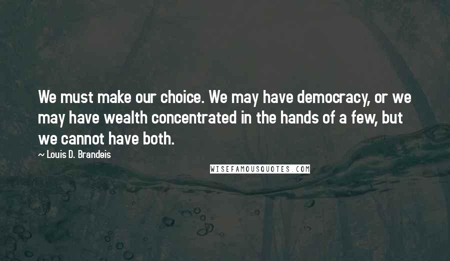 Louis D. Brandeis Quotes: We must make our choice. We may have democracy, or we may have wealth concentrated in the hands of a few, but we cannot have both.