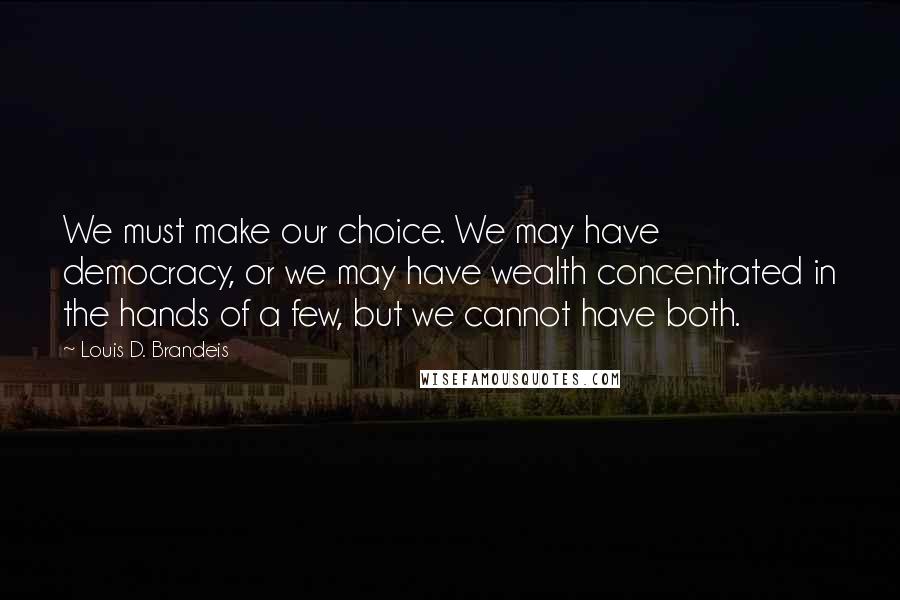 Louis D. Brandeis Quotes: We must make our choice. We may have democracy, or we may have wealth concentrated in the hands of a few, but we cannot have both.