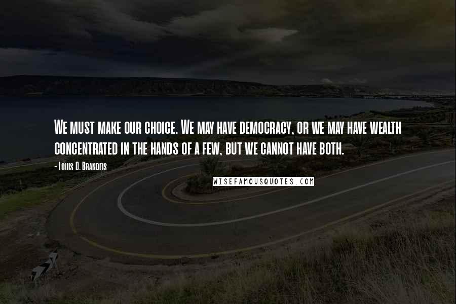 Louis D. Brandeis Quotes: We must make our choice. We may have democracy, or we may have wealth concentrated in the hands of a few, but we cannot have both.