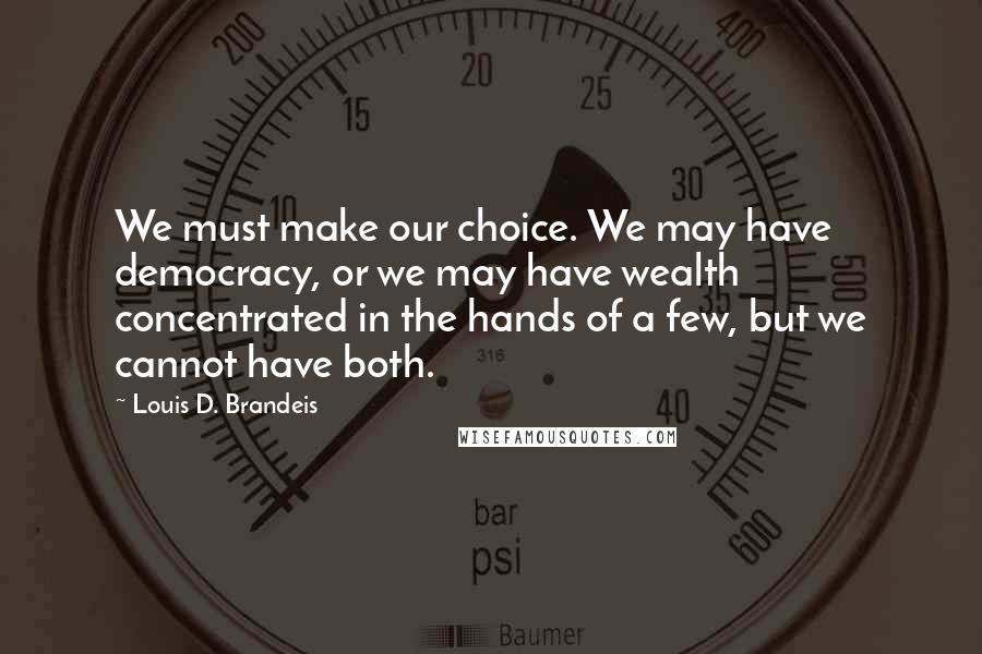 Louis D. Brandeis Quotes: We must make our choice. We may have democracy, or we may have wealth concentrated in the hands of a few, but we cannot have both.