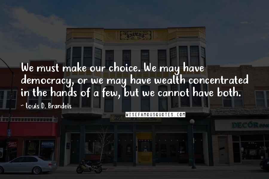 Louis D. Brandeis Quotes: We must make our choice. We may have democracy, or we may have wealth concentrated in the hands of a few, but we cannot have both.