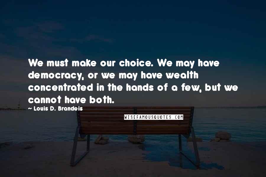 Louis D. Brandeis Quotes: We must make our choice. We may have democracy, or we may have wealth concentrated in the hands of a few, but we cannot have both.