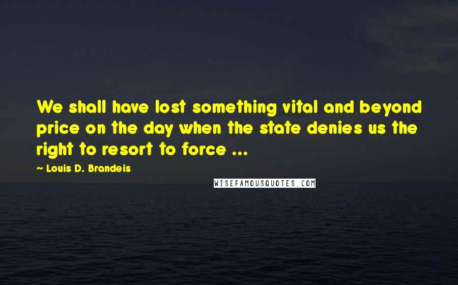 Louis D. Brandeis Quotes: We shall have lost something vital and beyond price on the day when the state denies us the right to resort to force ...