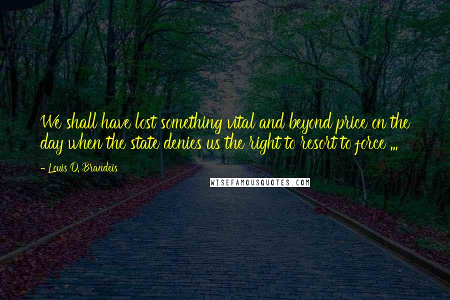 Louis D. Brandeis Quotes: We shall have lost something vital and beyond price on the day when the state denies us the right to resort to force ...