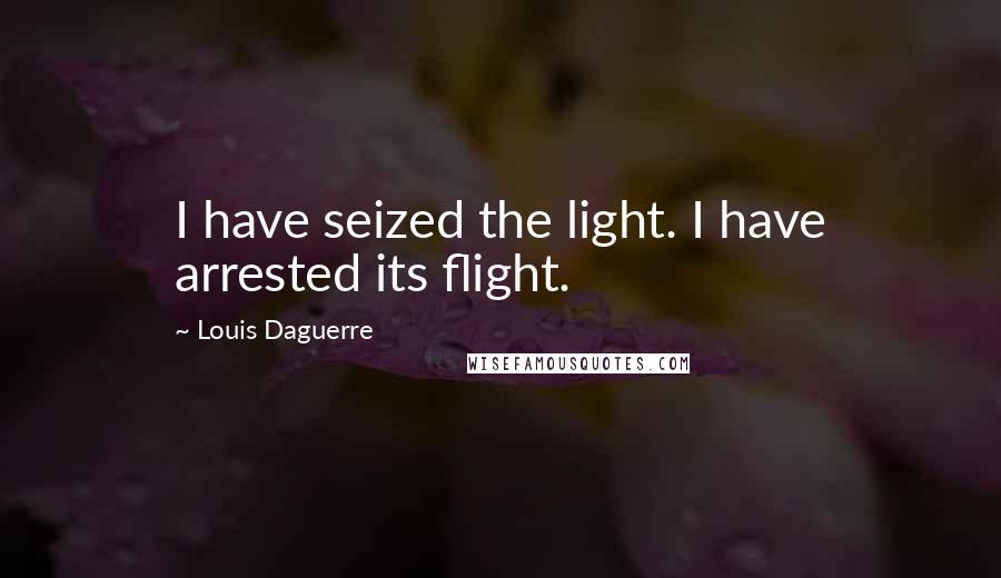 Louis Daguerre Quotes: I have seized the light. I have arrested its flight.