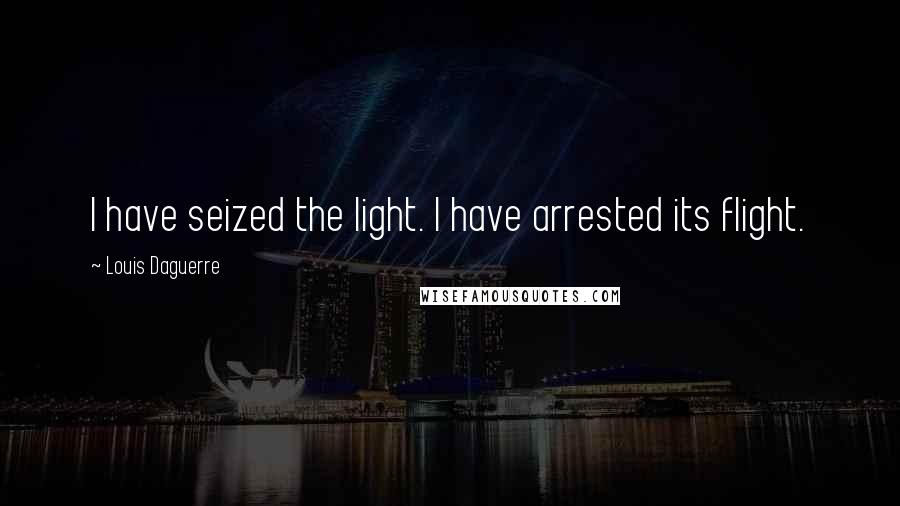 Louis Daguerre Quotes: I have seized the light. I have arrested its flight.