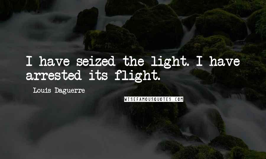 Louis Daguerre Quotes: I have seized the light. I have arrested its flight.