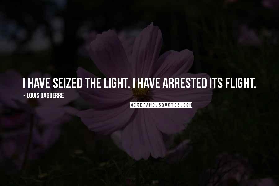 Louis Daguerre Quotes: I have seized the light. I have arrested its flight.