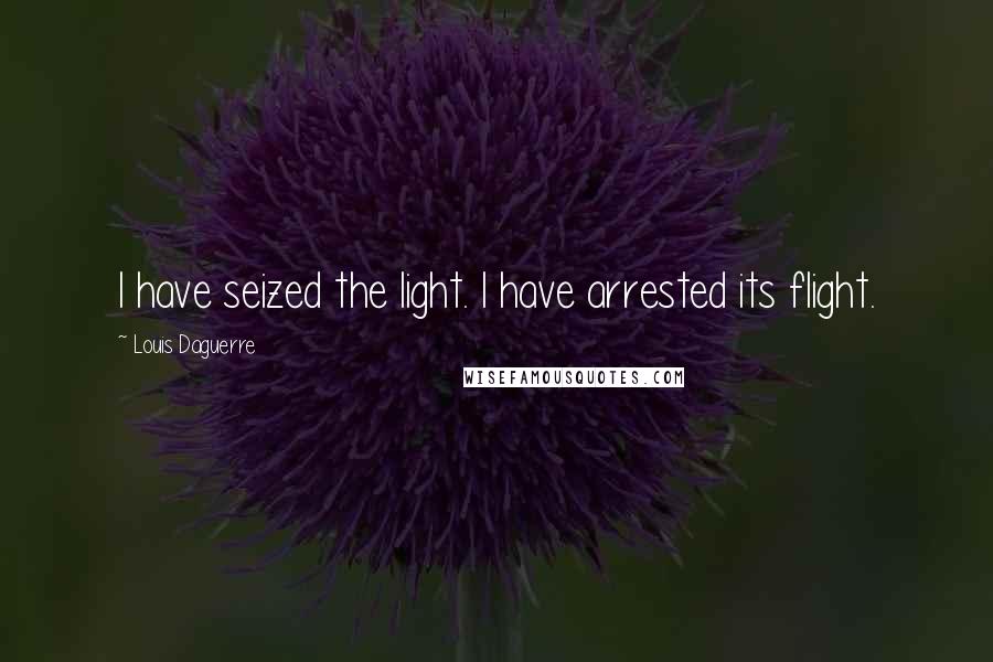 Louis Daguerre Quotes: I have seized the light. I have arrested its flight.