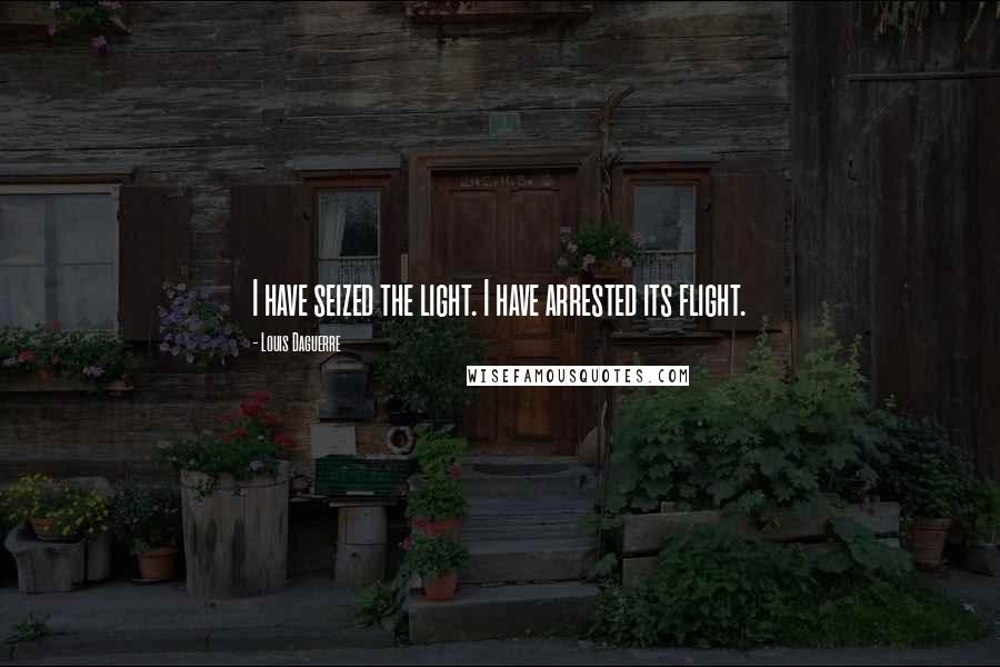 Louis Daguerre Quotes: I have seized the light. I have arrested its flight.