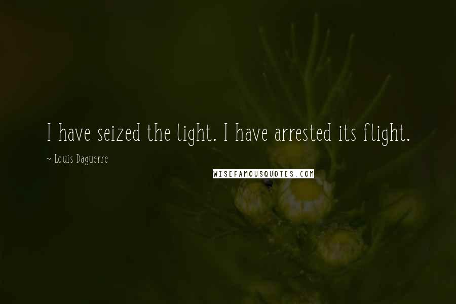 Louis Daguerre Quotes: I have seized the light. I have arrested its flight.