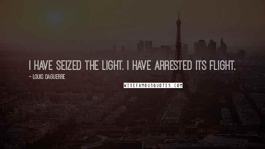 Louis Daguerre Quotes: I have seized the light. I have arrested its flight.