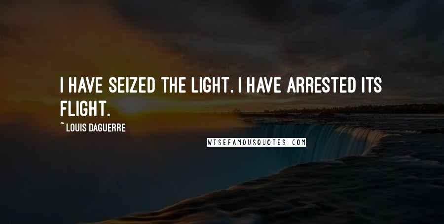 Louis Daguerre Quotes: I have seized the light. I have arrested its flight.