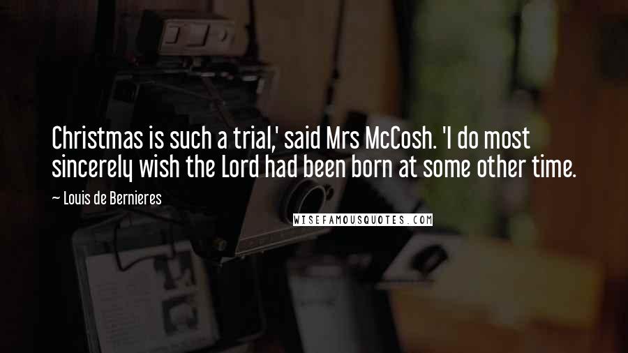 Louis De Bernieres Quotes: Christmas is such a trial,' said Mrs McCosh. 'I do most sincerely wish the Lord had been born at some other time.