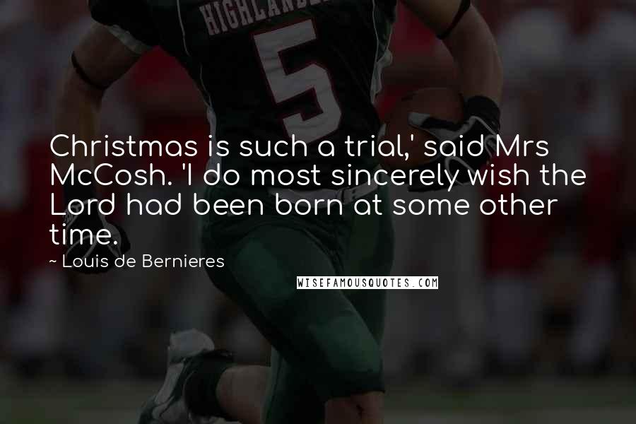 Louis De Bernieres Quotes: Christmas is such a trial,' said Mrs McCosh. 'I do most sincerely wish the Lord had been born at some other time.