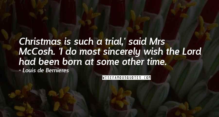 Louis De Bernieres Quotes: Christmas is such a trial,' said Mrs McCosh. 'I do most sincerely wish the Lord had been born at some other time.