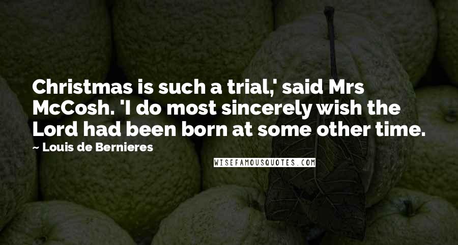 Louis De Bernieres Quotes: Christmas is such a trial,' said Mrs McCosh. 'I do most sincerely wish the Lord had been born at some other time.