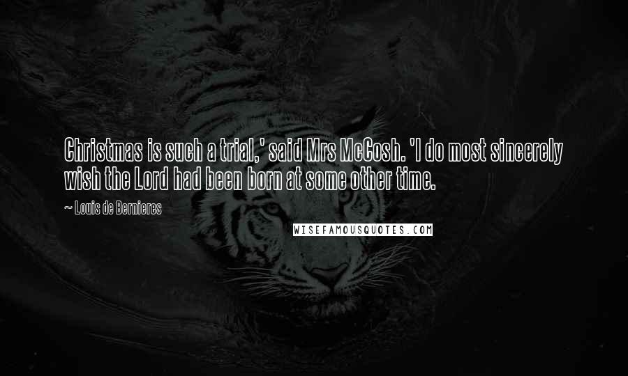 Louis De Bernieres Quotes: Christmas is such a trial,' said Mrs McCosh. 'I do most sincerely wish the Lord had been born at some other time.