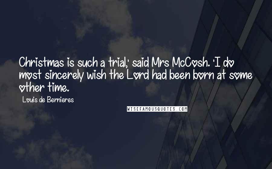 Louis De Bernieres Quotes: Christmas is such a trial,' said Mrs McCosh. 'I do most sincerely wish the Lord had been born at some other time.