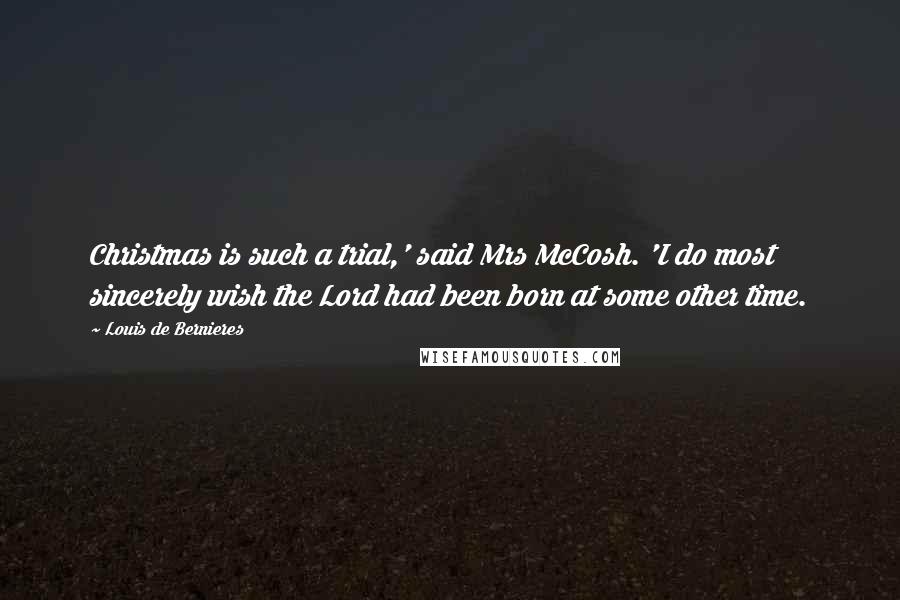 Louis De Bernieres Quotes: Christmas is such a trial,' said Mrs McCosh. 'I do most sincerely wish the Lord had been born at some other time.