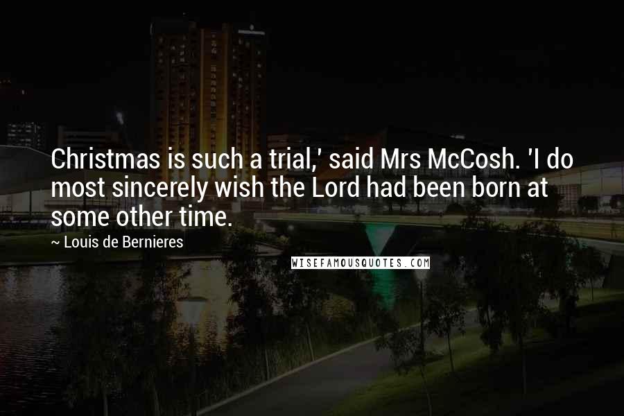 Louis De Bernieres Quotes: Christmas is such a trial,' said Mrs McCosh. 'I do most sincerely wish the Lord had been born at some other time.