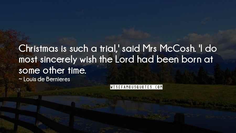 Louis De Bernieres Quotes: Christmas is such a trial,' said Mrs McCosh. 'I do most sincerely wish the Lord had been born at some other time.