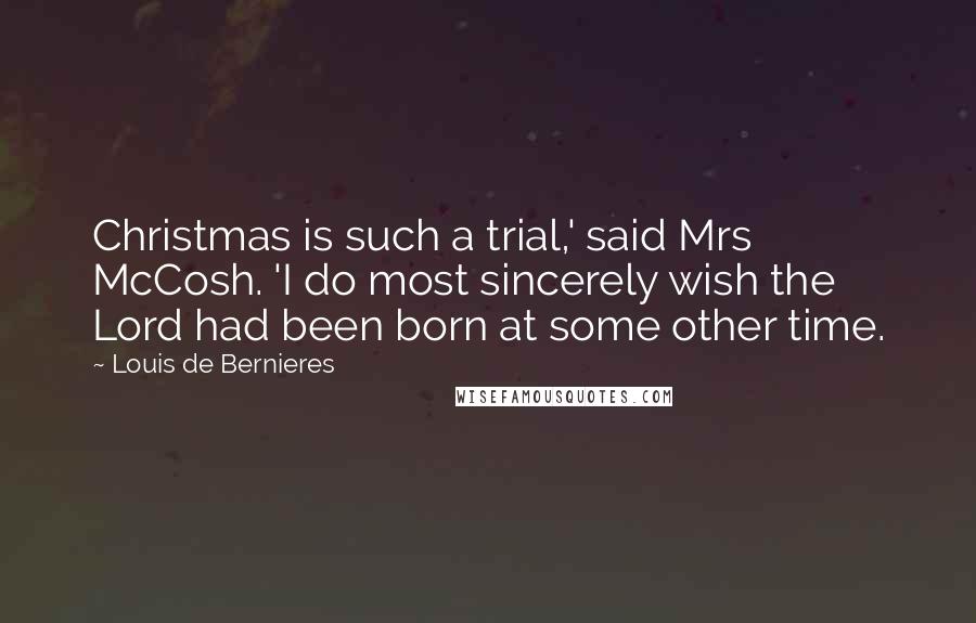 Louis De Bernieres Quotes: Christmas is such a trial,' said Mrs McCosh. 'I do most sincerely wish the Lord had been born at some other time.