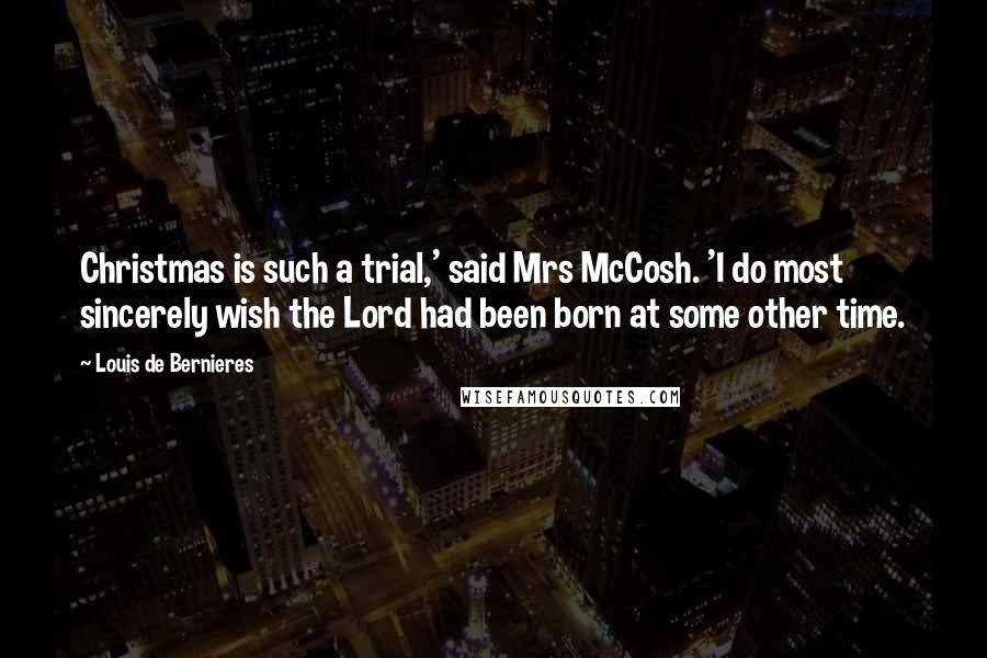 Louis De Bernieres Quotes: Christmas is such a trial,' said Mrs McCosh. 'I do most sincerely wish the Lord had been born at some other time.