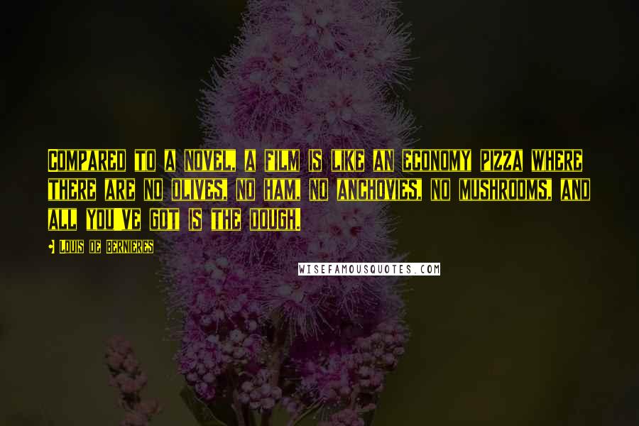 Louis De Bernieres Quotes: Compared to a novel, a film is like an economy pizza where there are no olives, no ham, no anchovies, no mushrooms, and all you've got is the dough.