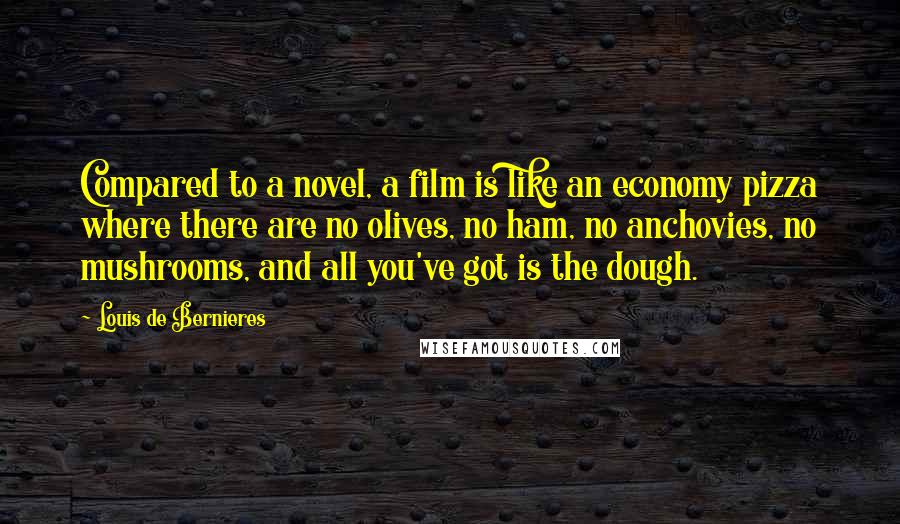 Louis De Bernieres Quotes: Compared to a novel, a film is like an economy pizza where there are no olives, no ham, no anchovies, no mushrooms, and all you've got is the dough.