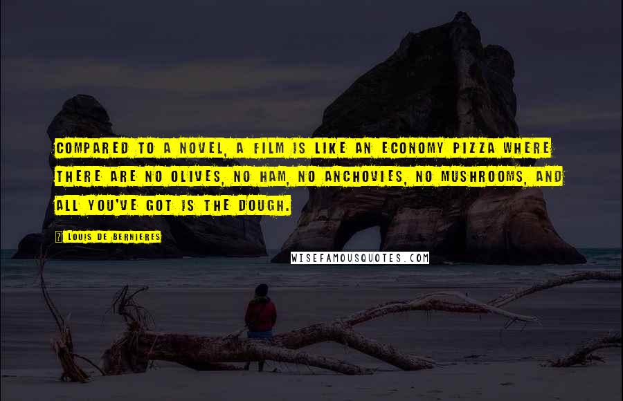 Louis De Bernieres Quotes: Compared to a novel, a film is like an economy pizza where there are no olives, no ham, no anchovies, no mushrooms, and all you've got is the dough.