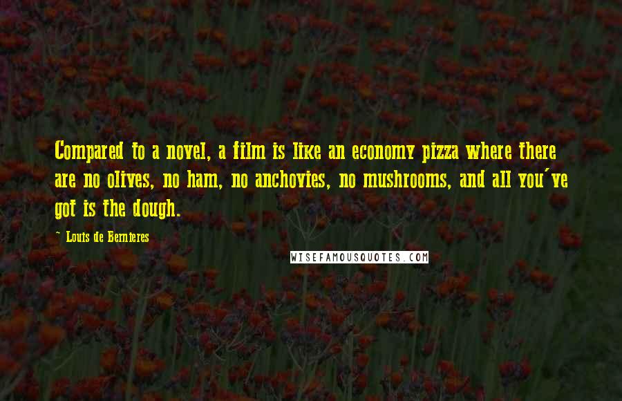 Louis De Bernieres Quotes: Compared to a novel, a film is like an economy pizza where there are no olives, no ham, no anchovies, no mushrooms, and all you've got is the dough.