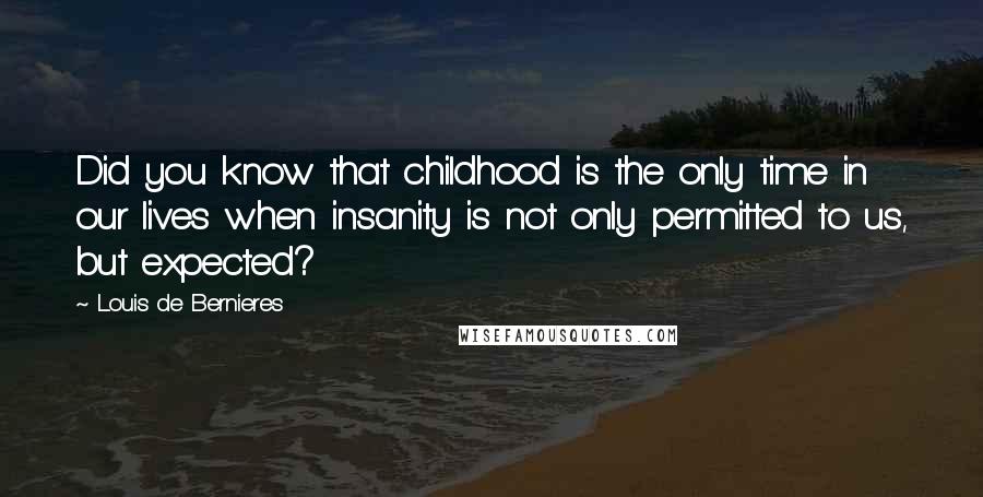 Louis De Bernieres Quotes: Did you know that childhood is the only time in our lives when insanity is not only permitted to us, but expected?