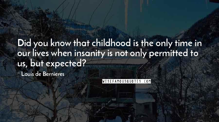 Louis De Bernieres Quotes: Did you know that childhood is the only time in our lives when insanity is not only permitted to us, but expected?