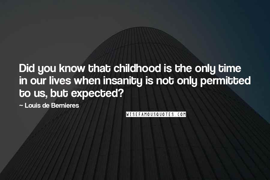 Louis De Bernieres Quotes: Did you know that childhood is the only time in our lives when insanity is not only permitted to us, but expected?