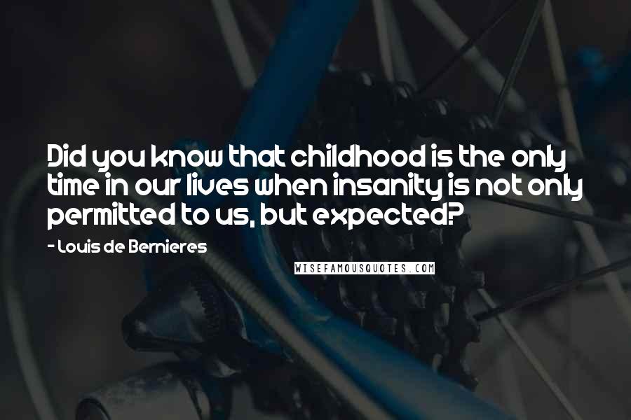 Louis De Bernieres Quotes: Did you know that childhood is the only time in our lives when insanity is not only permitted to us, but expected?