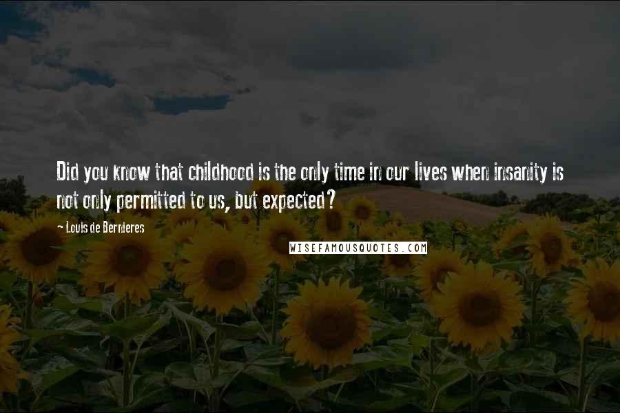 Louis De Bernieres Quotes: Did you know that childhood is the only time in our lives when insanity is not only permitted to us, but expected?