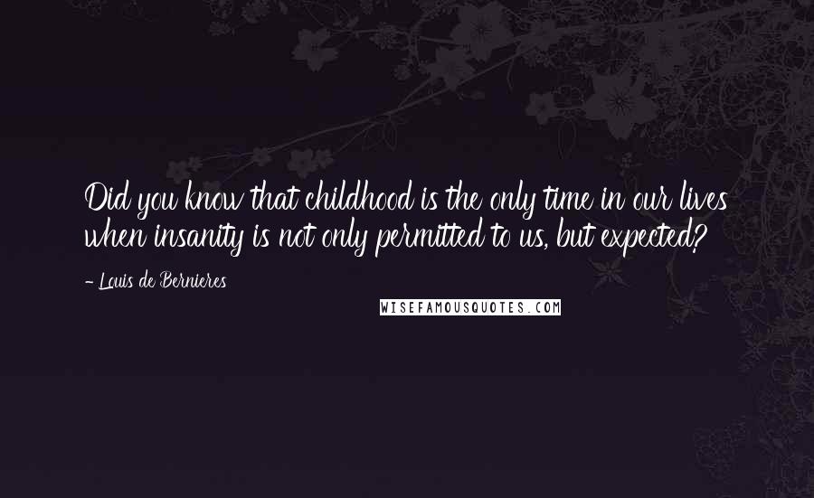 Louis De Bernieres Quotes: Did you know that childhood is the only time in our lives when insanity is not only permitted to us, but expected?