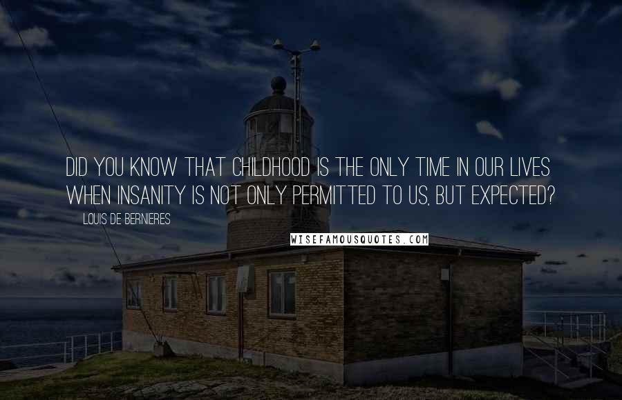 Louis De Bernieres Quotes: Did you know that childhood is the only time in our lives when insanity is not only permitted to us, but expected?