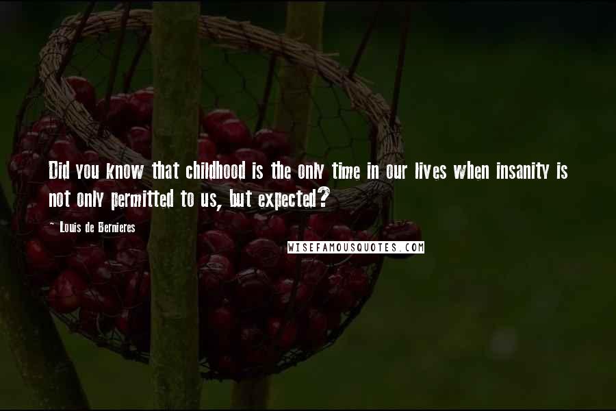 Louis De Bernieres Quotes: Did you know that childhood is the only time in our lives when insanity is not only permitted to us, but expected?