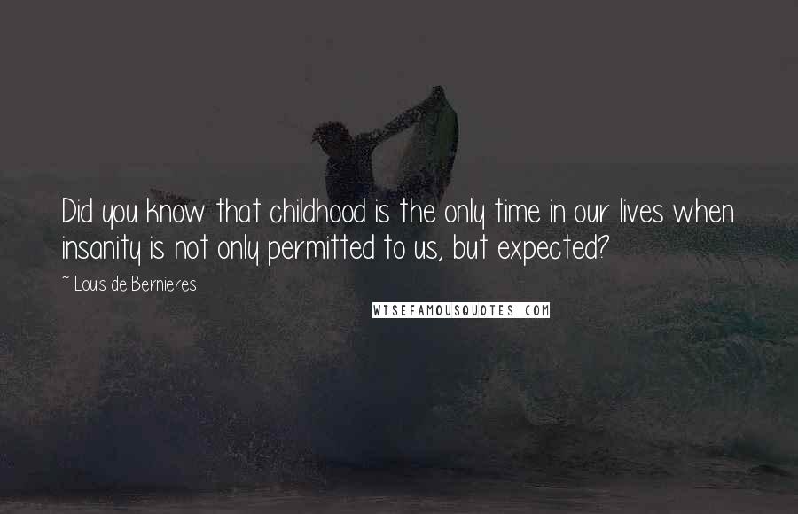 Louis De Bernieres Quotes: Did you know that childhood is the only time in our lives when insanity is not only permitted to us, but expected?