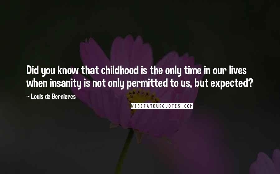 Louis De Bernieres Quotes: Did you know that childhood is the only time in our lives when insanity is not only permitted to us, but expected?