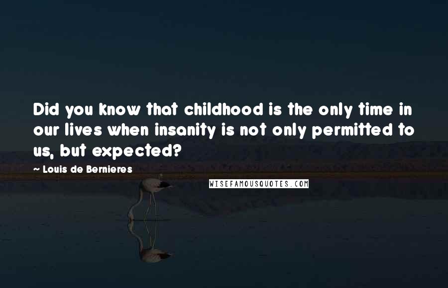 Louis De Bernieres Quotes: Did you know that childhood is the only time in our lives when insanity is not only permitted to us, but expected?