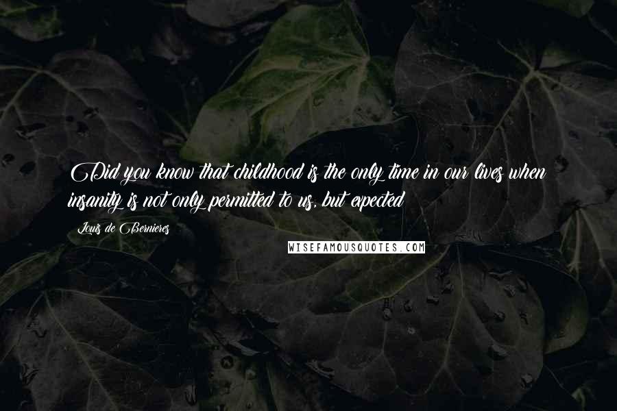 Louis De Bernieres Quotes: Did you know that childhood is the only time in our lives when insanity is not only permitted to us, but expected?