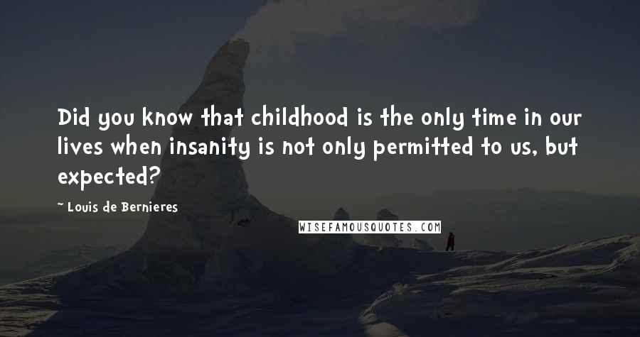 Louis De Bernieres Quotes: Did you know that childhood is the only time in our lives when insanity is not only permitted to us, but expected?