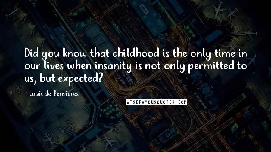 Louis De Bernieres Quotes: Did you know that childhood is the only time in our lives when insanity is not only permitted to us, but expected?