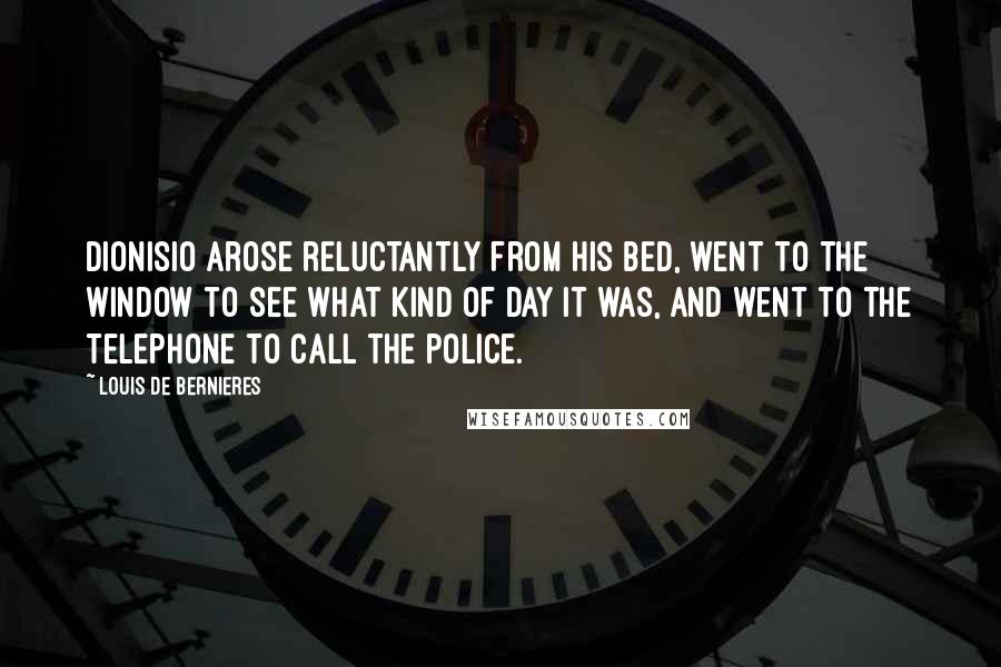 Louis De Bernieres Quotes: Dionisio arose reluctantly from his bed, went to the window to see what kind of day it was, and went to the telephone to call the police.