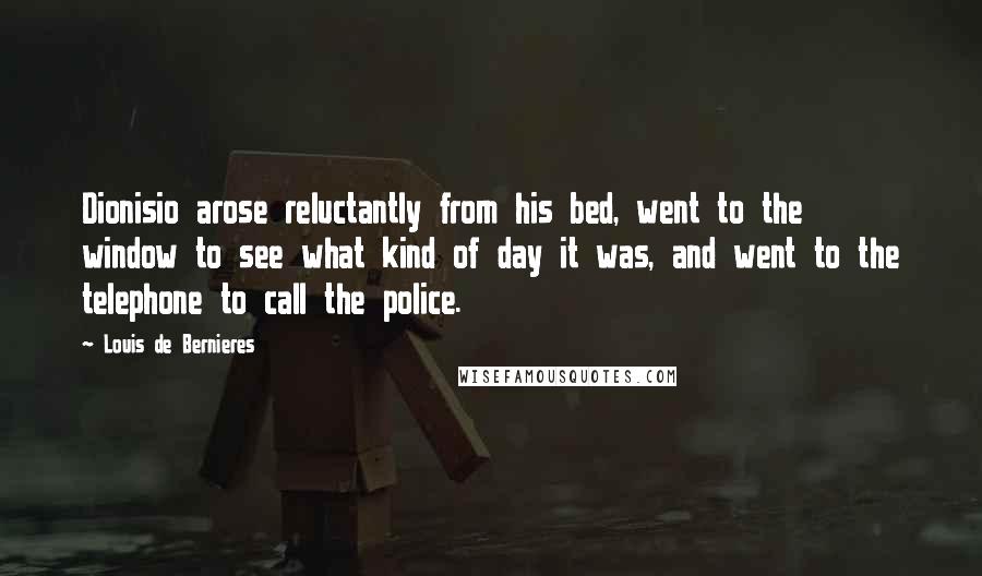 Louis De Bernieres Quotes: Dionisio arose reluctantly from his bed, went to the window to see what kind of day it was, and went to the telephone to call the police.