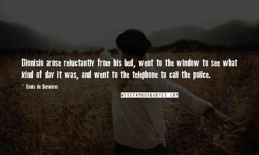 Louis De Bernieres Quotes: Dionisio arose reluctantly from his bed, went to the window to see what kind of day it was, and went to the telephone to call the police.
