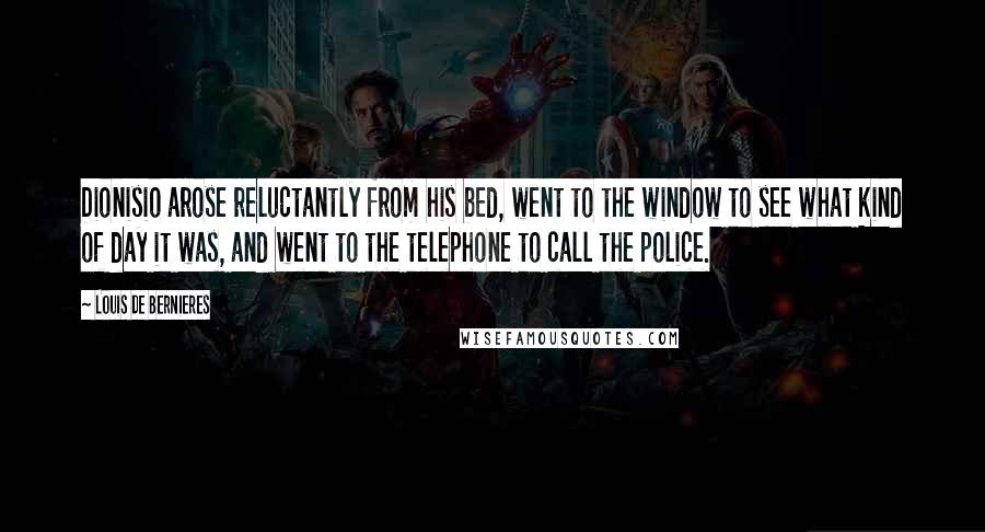 Louis De Bernieres Quotes: Dionisio arose reluctantly from his bed, went to the window to see what kind of day it was, and went to the telephone to call the police.